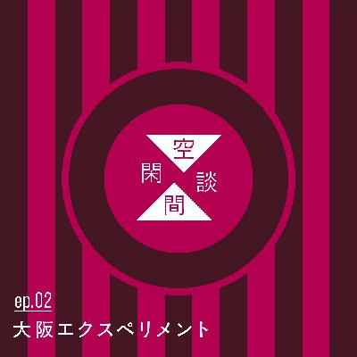 #ep.02 大阪エクスペリメント