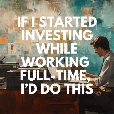 Ep. 76 - If I Started Investing While Working Full-Time, I’d Do This