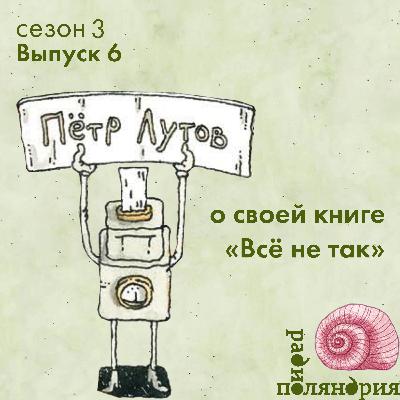 Пётр Лутов о книге «Всё не так» и погружение в суть вещей
