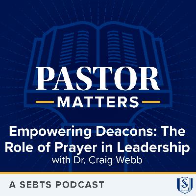 Empowering Deacons: The Role of Prayer in Leadership with  Dr. Craig Webb - EP211