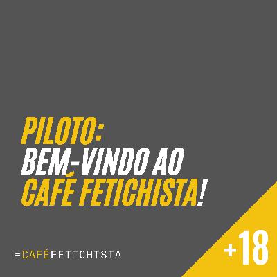 00 - Piloto - Bem-vindo ao Café Fetichista!