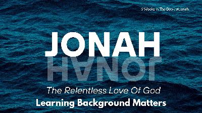 Jonah: The Relentless Love of God – Week 1 – Learning Background Matters Jonah: The Relentless Love of God – Week 1 – Learning Background Matters