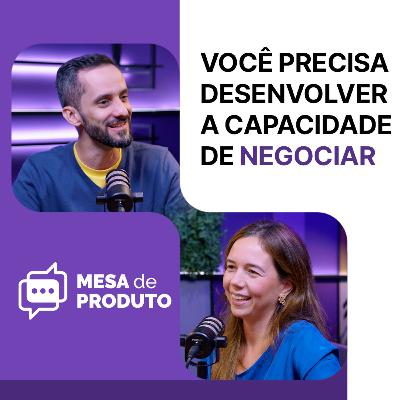 Mesa de Produto #87 - Por que você precisa desenvolver a capacidade de negociar agora mesmo