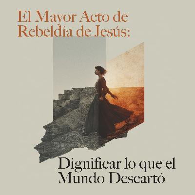 El Mayor Acto de Rebeldía de Jesús: Dignificar lo que el Mundo Descartó