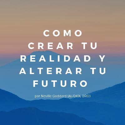 COMO CREAR TU REALIDAD Y ALTERAR TU FUTURO por Neville Goddard (AUDIOLIBRO)