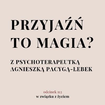 Odc. 113. Przyjaźń to magia? Z psychoterapeutką Agnieszką Pacygą Łebek Odc. 113. Przyjaźń to magia? Z psychoterapeutką Agnieszką Pacygą Łebek