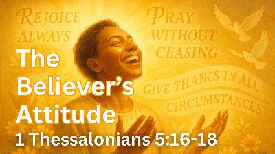 The Believer’s Attitude | 1 Thessalonians 5:16-18