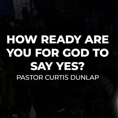 How Ready Are You For God To Say Yes? | Pastor Curtis Dunlap | Sunday, February 8, 2026