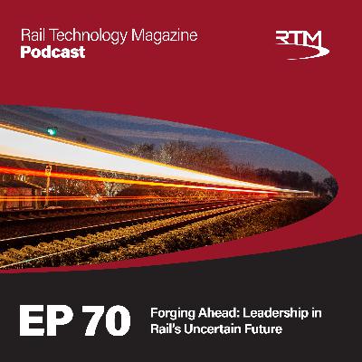 Ep 70. Forging Ahead: Leadership in Rail’s Uncertain Future