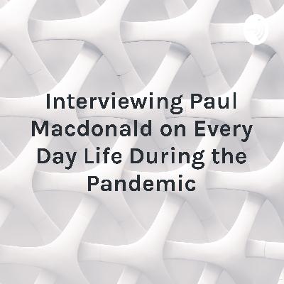 Interviewing Paul Macdonald on Every Day Life During the Pandemic Interviewing Paul Macdonald on Every Day Life During the Pandemic