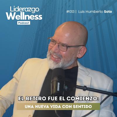 Una nueva vida después del retiro | Liderazgo Wellness Podcast #013 | Luis Humberto Soto Una nueva vida después del retiro | Liderazgo Wellness Podcast #013 | Luis Humberto Soto