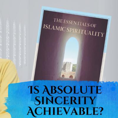 Essentials of Islamic Spirituality: Is Absolute Sincerity Achievable?