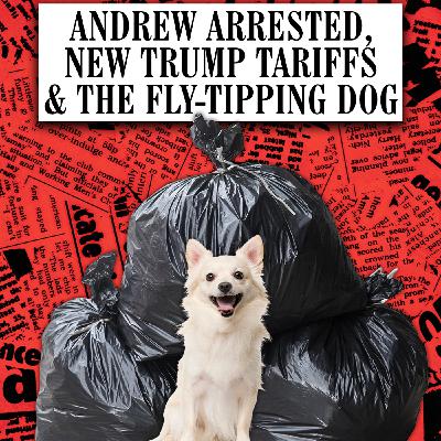 Andrew Arrested, New Trump Tariffs & The Fly-Tipping Dog Andrew Arrested, New Trump Tariffs & The Fly-Tipping Dog
