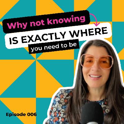 EP 006: Why Not Knowing Is Exactly Where You Need to Be