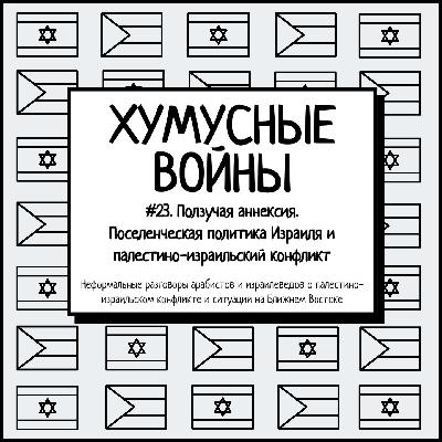 #23. Хумусные войны. Ползучая аннексия. Поселенческая политика Израиля и палестино-израильский конфликт