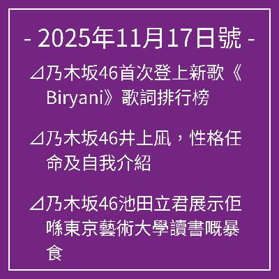 11月17日號⊿乃木坂46首次登上新歌《Biryani》歌詞排行榜⊿乃木坂46井上凪,性格任命及自我介紹⊿乃木坂46池田立君展示佢喺東京藝術大學讀書嘅暴食⊿乃木坂46同池田麗君現身《Sunday Japon》⊿乃木坂46的久保詩織登上了發行雜誌的封面… 11月17日號⊿乃木坂46首次登上新歌《Biryani》歌詞排行榜⊿乃木坂46井上凪,性格任命及自我介紹⊿乃木坂46池田立君展示佢喺東京藝術大學讀書嘅暴食⊿乃木坂46同池田麗君現身《Sunday Japon》⊿乃木坂46的久保詩織登上了發行雜誌的封面…