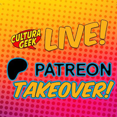 Patreon Takeover! - Cultura Geek Live Ep 231