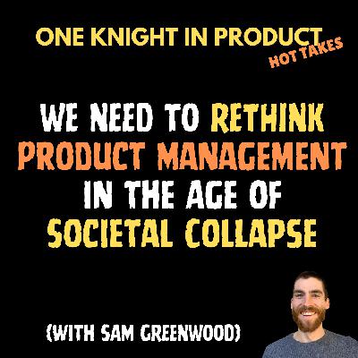 Sam Greenwood's Hot Take - We Need to Rethink Product Management in the Age of Societal Collapse (with Sam Greenwood, Emotional Resilience Coach for PMs)
