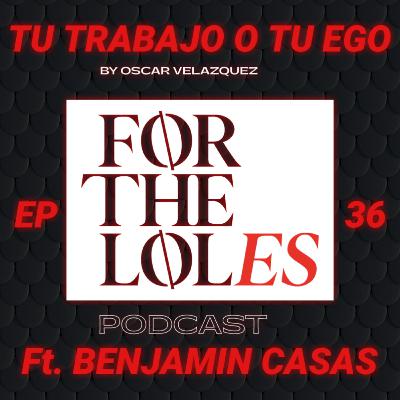EP 36 Tu trabajo o tu ego - ForTheLoles ft Benjamin Casas