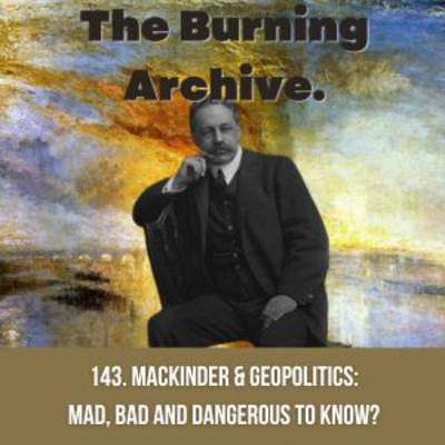 143. Mackinder and geopolitics: mad, bad and dangerous to know?
