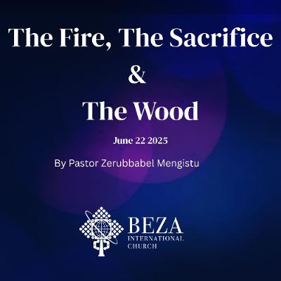 The Fire, the SacrifThe Fire, the Sacrifice, and the Wood By Pastor Zerubbabel B. Mengistu June 22 2025