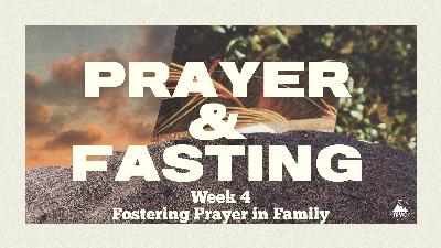 Prayer and Fasting – Week 4 – Fostering Prayer in Family Prayer and Fasting – Week 4 – Fostering Prayer in Family