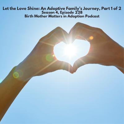 Birth Mother Matters in Adoption Podcast Season 4, Episode 228: Let the Love Shine: An Adoptive Family's Journey Part 1 of 1