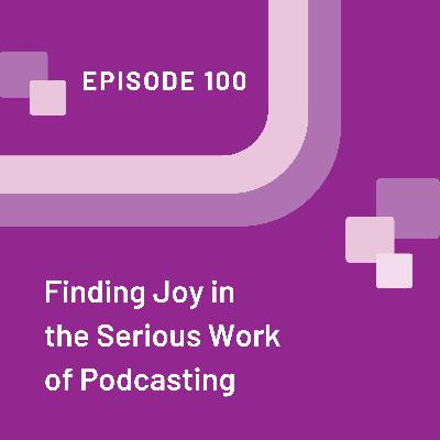 Finding Joy in the Serious Work of Podcasting - EP 100