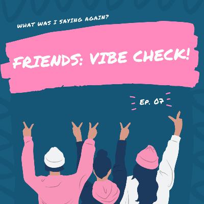 Ep. 07 || Friends: Vibe Check! Ep. 07 || Friends: Vibe Check!