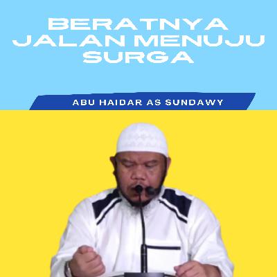 Beratnya Jalan menuju surga - Ustad Abu Haidar As Sundawy