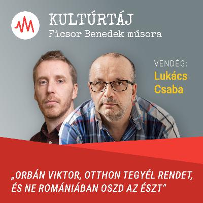 „Orbán Viktor, otthon tegyél rendet, és ne Romániában oszd az észt” – Kultúrtáj Lukács Csabával