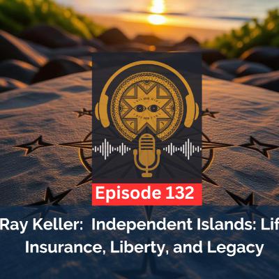 Ep. 132 - Ray Keller: Independent Islands: Life Insurance, Liberty, and Legacy