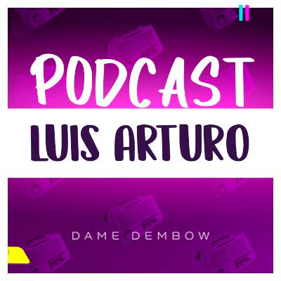 LUIS ARTURO | DAME DEMBOW PODCAST