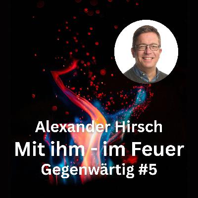 Alexander Hirsch: Mit ihm – im Feuer (Gegenwärtig, Teil 5)