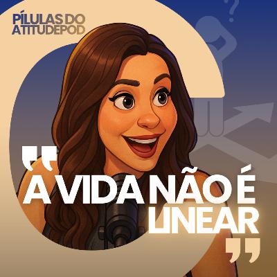 A vida não é linear | Pilulas do AtitudePod