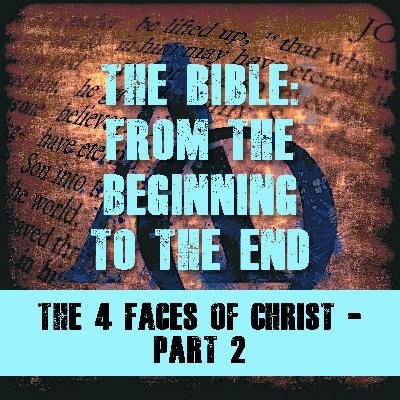 Episode 017 - The Bible - The Beginning to the End - The 4 Faces of Christ - Part 2