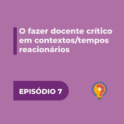 #7 - O fazer docente crítico em contextos/tempos reacionários