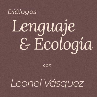 Diálogos | ‘Lenguaje y Ecología’ con Leonel Vásquez