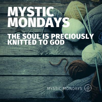 Mystic Mondays | The Soul is Preciously Knitted to God