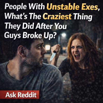 People With Unstable Exes, What's The Craziest Thing They Did After You Guys Broke Up? | Ask Reddit People With Unstable Exes, What's The Craziest Thing They Did After You Guys Broke Up? | Ask Reddit