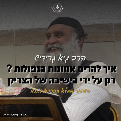 הרב גיא גרידיש איך להרים אמונות הנפולות ? רק על ידי הישיבה של הצדיק השיעור המלא מקריית אתא