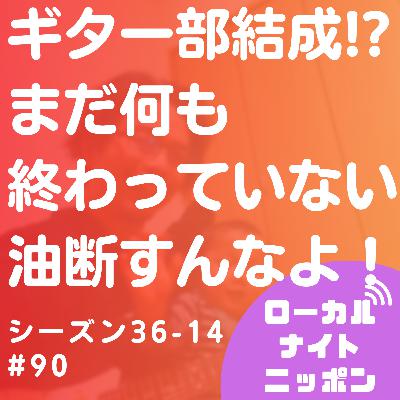 #90 ギター部結成！？まだ何も終わっていない！油断すんなよ！〜シーズン36-14〜