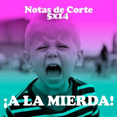 Notas de Corte 5x14 ¡A LA MIERDA! Notas de Corte 5x14 ¡A LA MIERDA!