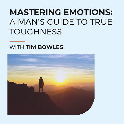 Mastering Emotions: A Man’s Guide To True Toughness With Tim Bowles