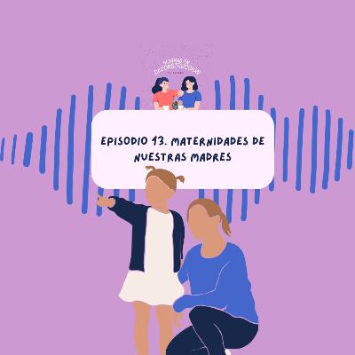 Episodio 13. Maternidades de nuestras madres