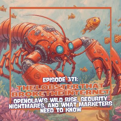 Episode 371: The Lobster That Broke the Internet - OpenClaw's Wild Rise, Security Nightmares, and What Marketers Need to Know Episode 371: The Lobster That Broke the Internet - OpenClaw's Wild Rise, Security Nightmares, and What Marketers Need to Know