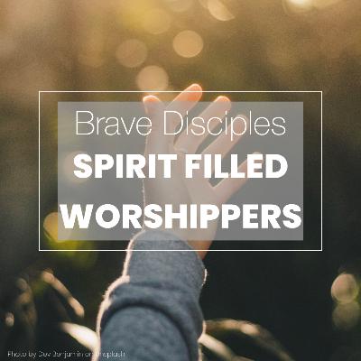 Brave Disciples - Episode 2 - Spirit-Filled Worshippers / 13th June 2021