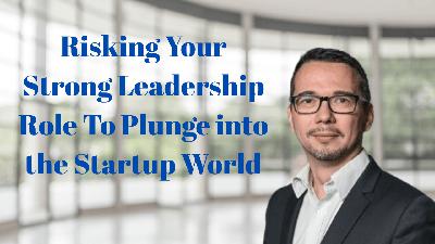 Risking Your Strong Leadership Role To Plunge into the Startup World