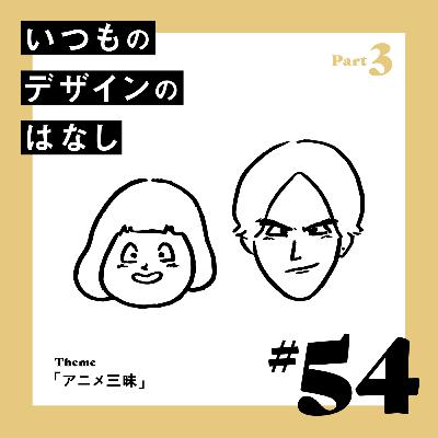 #54 - アニメ三昧／Part.3【いつものデザインのはなし】
