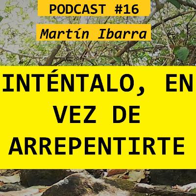 INTÉNTALO, EN VEZ DE ARREPENTIRTE - Martín Ibarra PODCAST # 16 INTÉNTALO, EN VEZ DE ARREPENTIRTE - Martín Ibarra PODCAST # 16